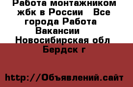 Работа монтажником жбк в России - Все города Работа » Вакансии   . Новосибирская обл.,Бердск г.